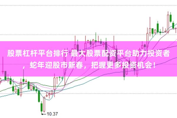 股票杠杆平台排行 最大股票配资平台助力投资者，蛇年迎股市新春，把握更多投资机会！