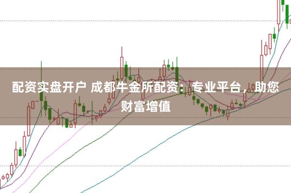 配资实盘开户 成都牛金所配资：专业平台，助您财富增值