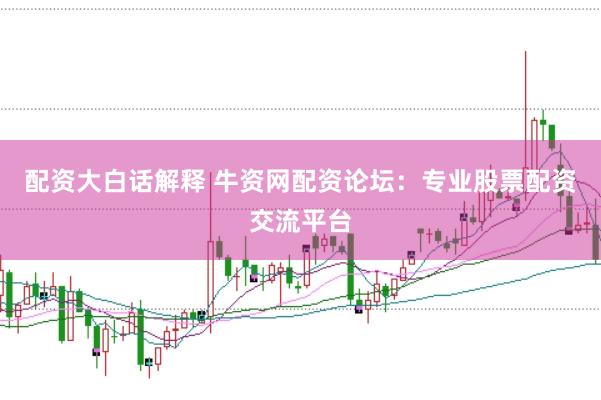 配资大白话解释 牛资网配资论坛：专业股票配资交流平台