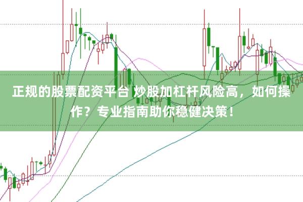 正规的股票配资平台 炒股加杠杆风险高，如何操作？专业指南助你稳健决策！
