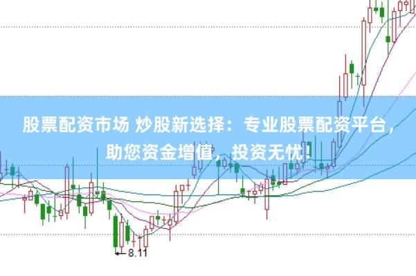 股票配资市场 炒股新选择：专业股票配资平台，助您资金增值，投资无忧！