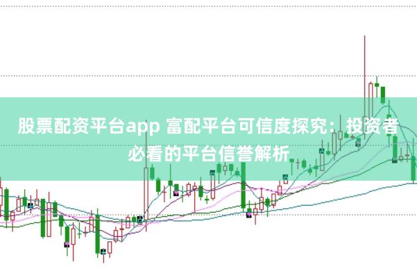 股票配资平台app 富配平台可信度探究：投资者必看的平台信誉解析