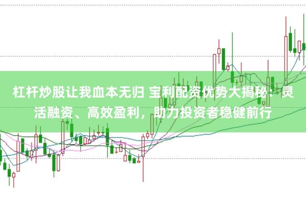 杠杆炒股让我血本无归 宝利配资优势大揭秘：灵活融资、高效盈利，助力投资者稳健前行