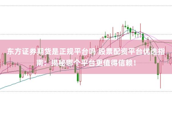 东方证券期货是正规平台吗 股票配资平台优选指南：揭秘哪个平台更值得信赖！