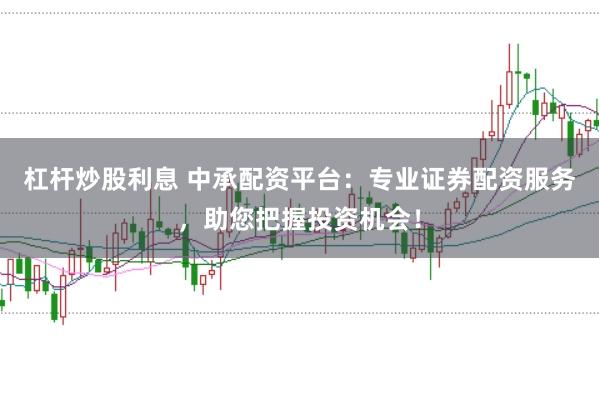 杠杆炒股利息 中承配资平台：专业证券配资服务，助您把握投资机会！