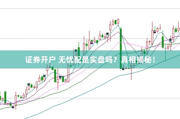 证券开户 无忧配是实盘吗？真相揭秘！