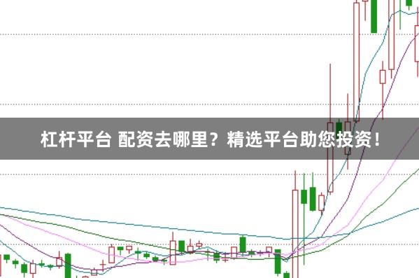 杠杆平台 配资去哪里？精选平台助您投资！