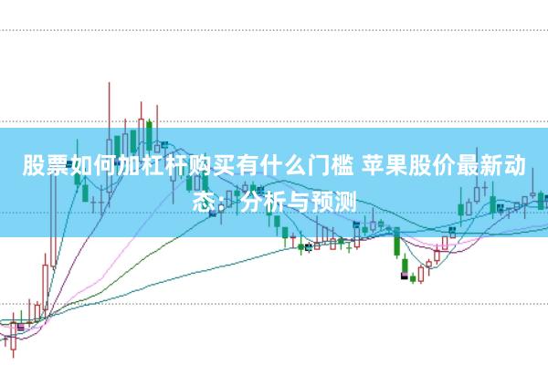 股票如何加杠杆购买有什么门槛 苹果股价最新动态：分析与预测