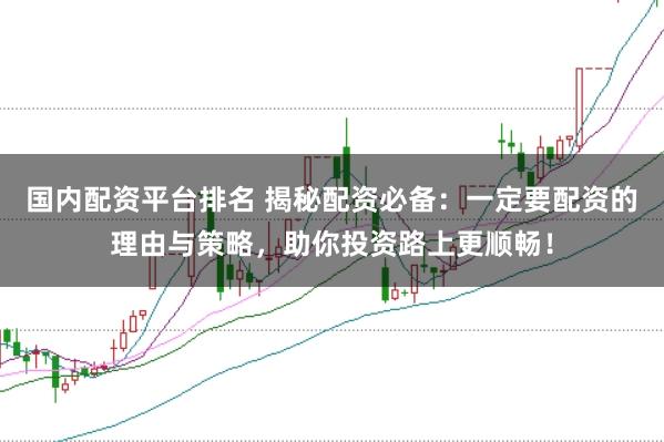国内配资平台排名 揭秘配资必备：一定要配资的理由与策略，助你投资路上更顺畅！