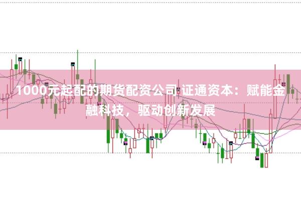 1000元起配的期货配资公司 证通资本：赋能金融科技，驱动创新发展