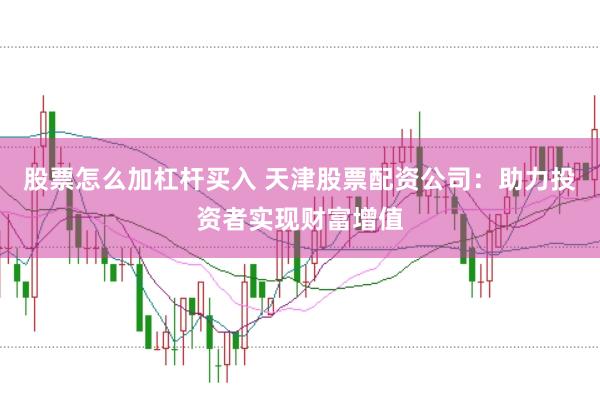 股票怎么加杠杆买入 天津股票配资公司：助力投资者实现财富增值
