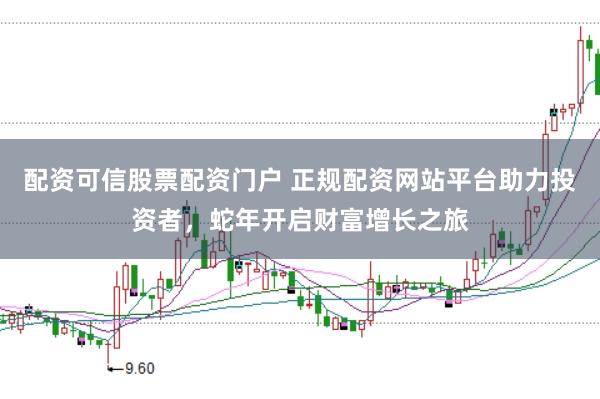 配资可信股票配资门户 正规配资网站平台助力投资者，蛇年开启财富增长之旅