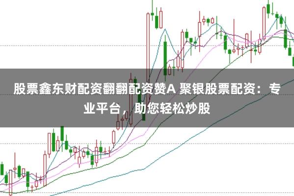 股票鑫东财配资翻翻配资赞A 聚银股票配资：专业平台，助您轻松炒股