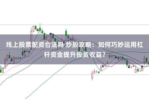 线上股票配资合法吗 炒股攻略：如何巧妙运用杠杆资金提升投资收益？