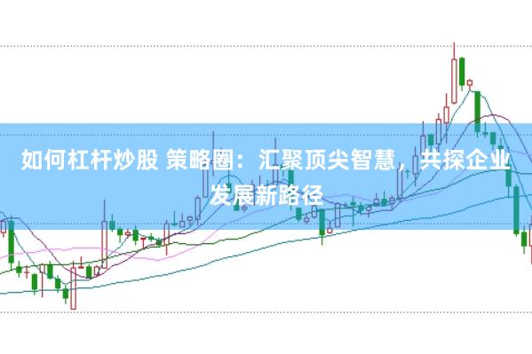 如何杠杆炒股 策略圈：汇聚顶尖智慧，共探企业发展新路径