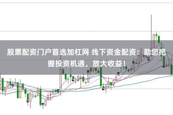股票配资门户首选加杠网 线下资金配资：助您把握投资机遇，放大收益！