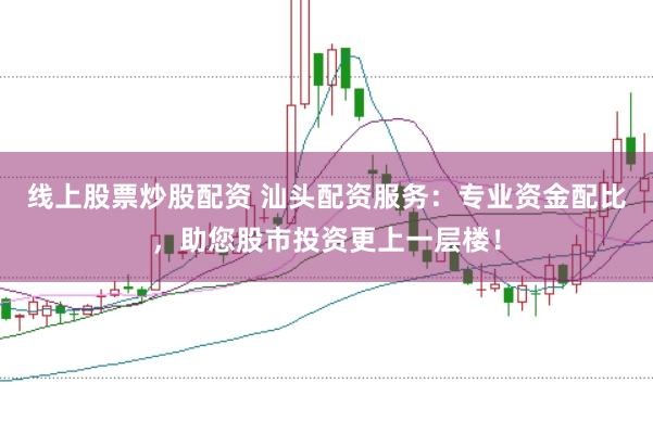 线上股票炒股配资 汕头配资服务：专业资金配比，助您股市投资更上一层楼！