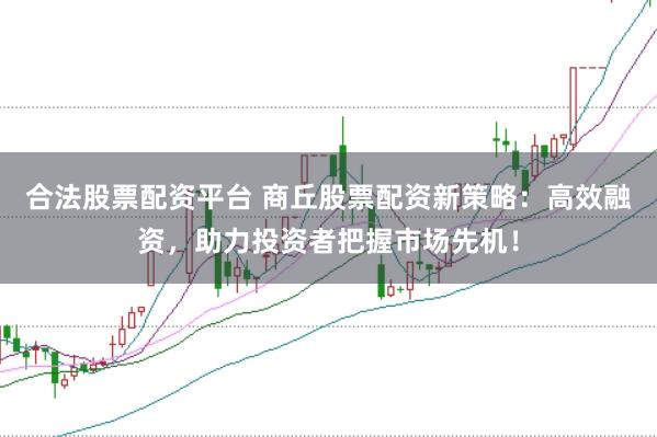 合法股票配资平台 商丘股票配资新策略：高效融资，助力投资者把握市场先机！