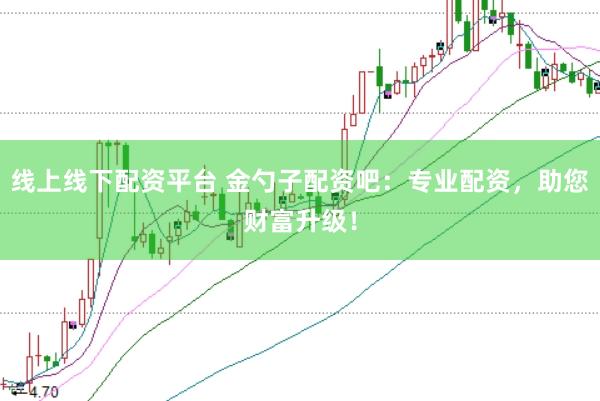线上线下配资平台 金勺子配资吧：专业配资，助您财富升级！