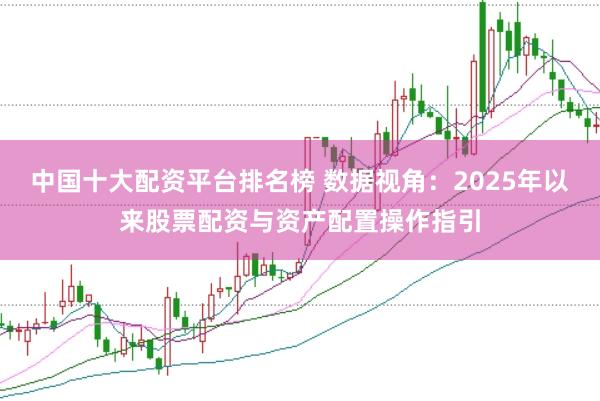 中国十大配资平台排名榜 数据视角：2025年以来股票配资与资产配置操作指引