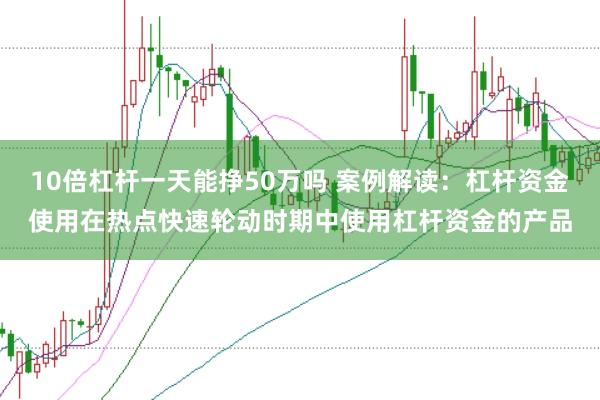 10倍杠杆一天能挣50万吗 案例解读：杠杆资金使用在热点快速轮动时期中使用杠杆资金的产品