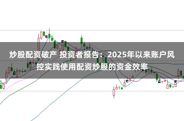 炒股配资破产 投资者报告：2025年以来账户风控实践使用配资炒股的资金效率