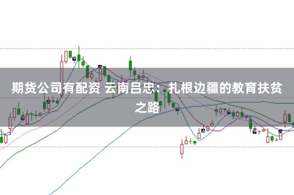 期货公司有配资 云南吕忠：扎根边疆的教育扶贫之路
