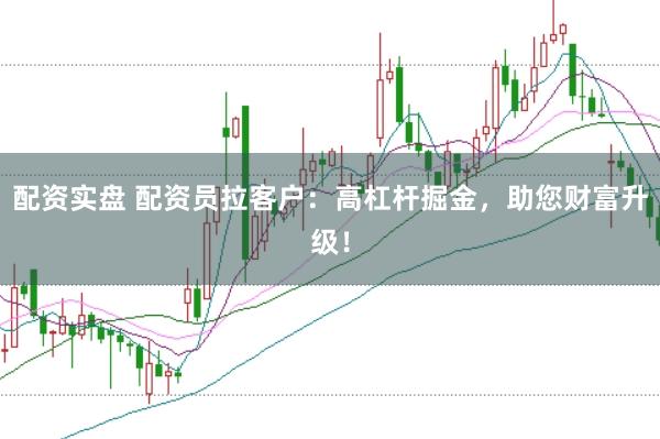 配资实盘 配资员拉客户：高杠杆掘金，助您财富升级！