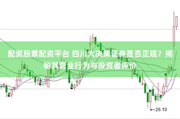 配资股票配资平台 四川大决策证券是否正规？揭秘其营业行为与投资者评价