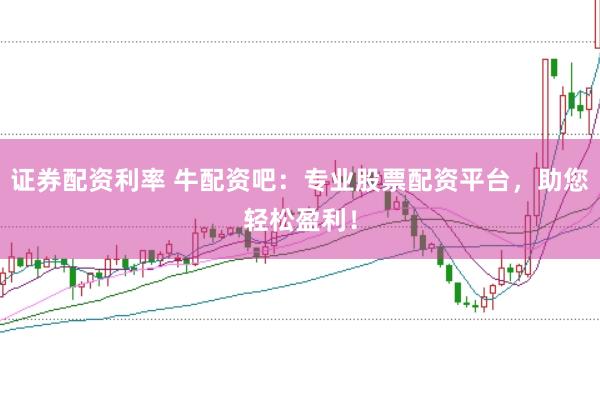 证券配资利率 牛配资吧：专业股票配资平台，助您轻松盈利！