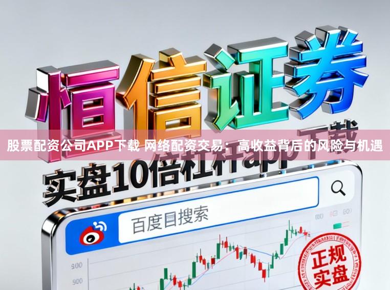 股票配资公司APP下载 网络配资交易：高收益背后的风险与机遇