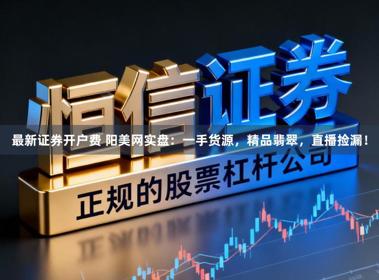 最新证券开户费 阳美网实盘：一手货源，精品翡翠，直播捡漏！
