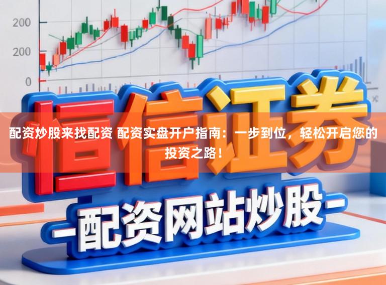 配资炒股来找配资 配资实盘开户指南：一步到位，轻松开启您的投资之路！