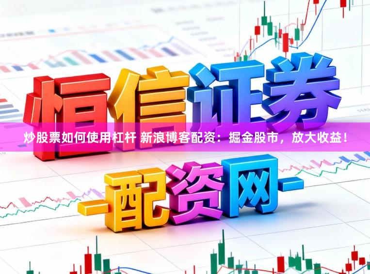 炒股票如何使用杠杆 新浪博客配资：掘金股市，放大收益！