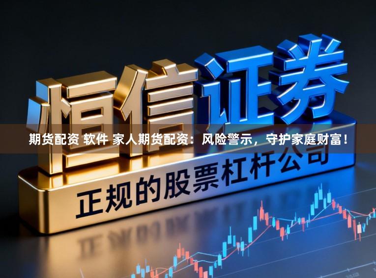 期货配资 软件 家人期货配资：风险警示，守护家庭财富！