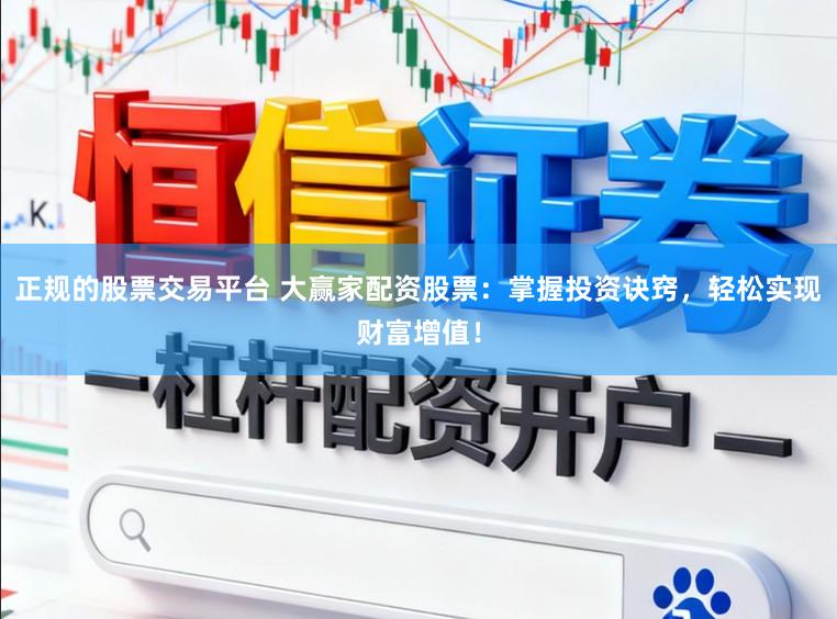 正规的股票交易平台 大赢家配资股票：掌握投资诀窍，轻松实现财富增值！