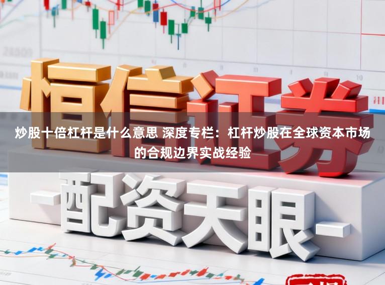 炒股十倍杠杆是什么意思 深度专栏：杠杆炒股在全球资本市场的合规边界实战经验