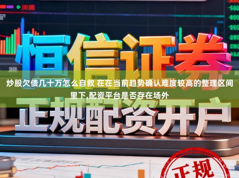 炒股欠债几十万怎么自救 在在当前趋势确认难度较高的整理区间里下,配资平台是否存在场外