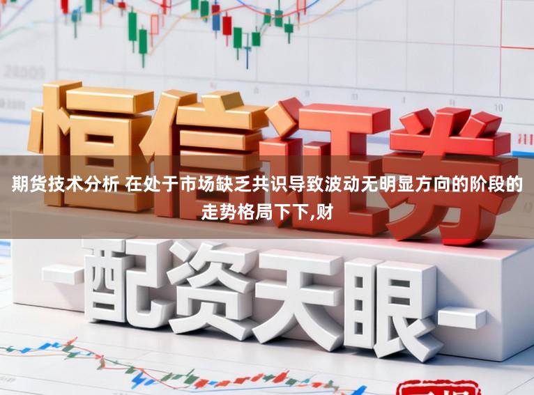 期货技术分析 在处于市场缺乏共识导致波动无明显方向的阶段的走势格局下下,财