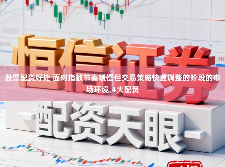 股票配资好处 面对指数节奏缓慢但交易策略快速调整的阶段的市场环境,4大配资