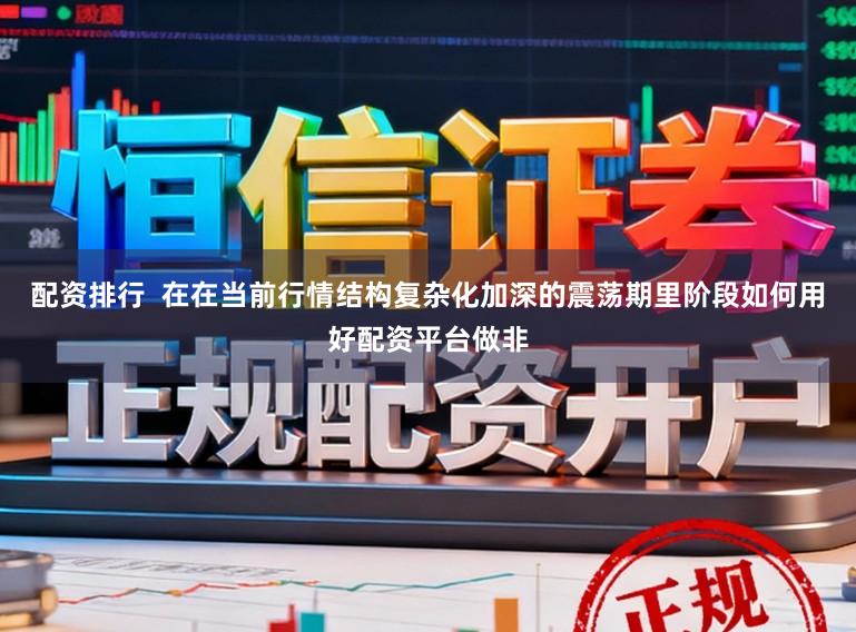 配资排行  在在当前行情结构复杂化加深的震荡期里阶段如何用好配资平台做非