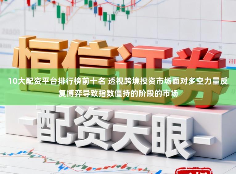 10大配资平台排行榜前十名 透视跨境投资市场面对多空力量反复博弈导致指数僵持的阶段的市场