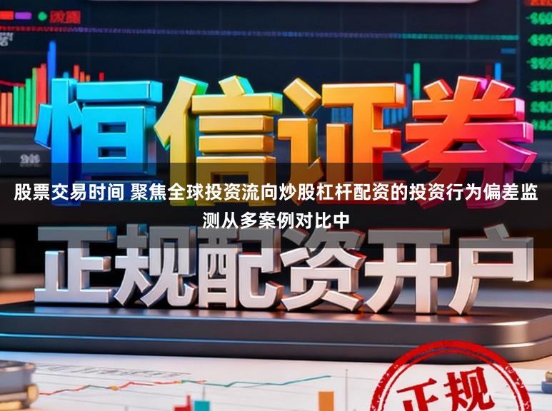 股票交易时间 聚焦全球投资流向炒股杠杆配资的投资行为偏差监测从多案例对比中